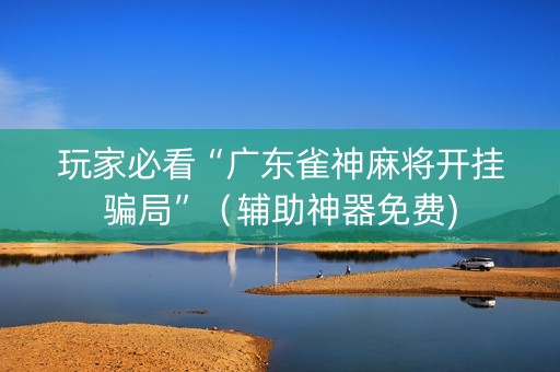 玩家必看“广东雀神麻将开挂骗局”（辅助神器免费)