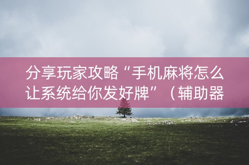 分享玩家攻略“手机麻将怎么让系统给你发好牌”（辅助器下载)