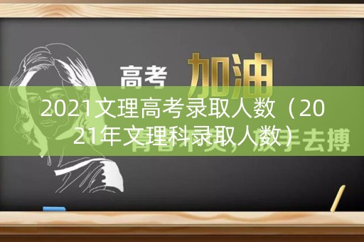 2021文理高考录取人数（2021年文理科录取人数）