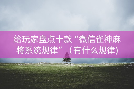 给玩家盘点十款“微信雀神麻将系统规律”（有什么规律)