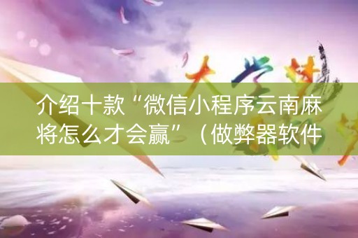 介绍十款“微信小程序云南麻将怎么才会赢”（做弊器软件下载)
