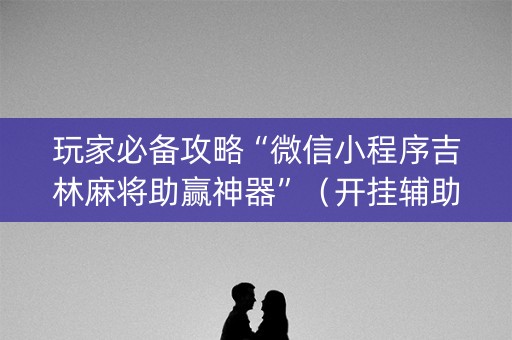 玩家必备攻略“微信小程序吉林麻将助赢神器”（开挂辅助器脚本)