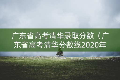 广东省高考清华录取分数（广东省高考清华分数线2020年）