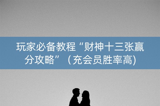 玩家必备教程“财神十三张赢分攻略”（充会员胜率高)