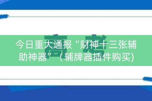今日重大通报“财神十三张辅助神器”（辅牌器插件购买)
