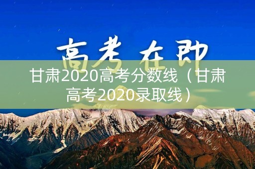 甘肃2020高考分数线（甘肃高考2020录取线）