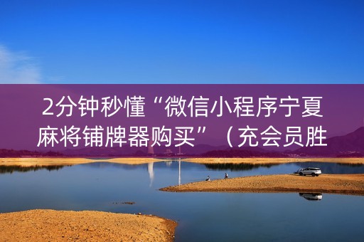 2分钟秒懂“微信小程序宁夏麻将铺牌器购买”（充会员胜率高)