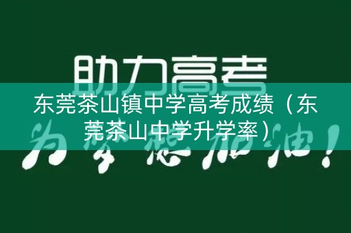 东莞茶山镇中学高考成绩（东莞茶山中学升学率）