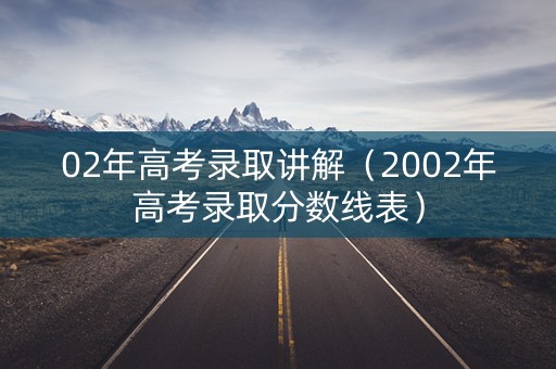 02年高考录取讲解（2002年高考录取分数线表）