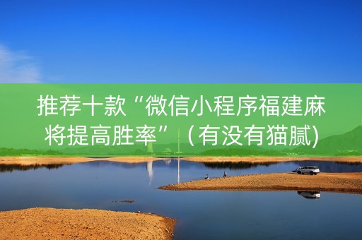 推荐十款“微信小程序福建麻将提高胜率”（有没有猫腻)