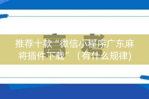 推荐十款“微信小程序广东麻将插件下载”（有什么规律)