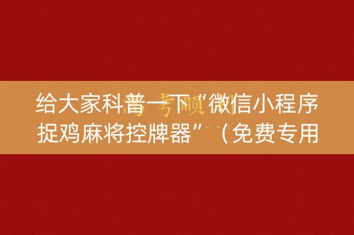 给大家科普一下“微信小程序捉鸡麻将控牌器”（免费专用神器)