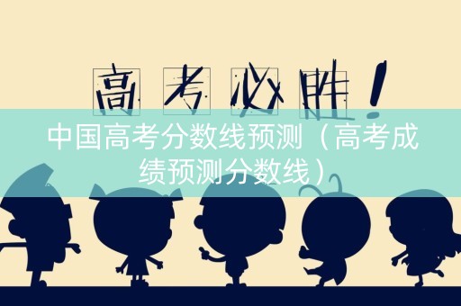 中国高考分数线预测（高考成绩预测分数线）