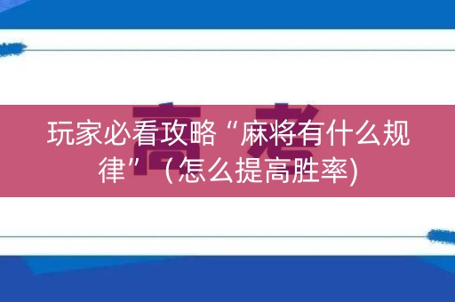玩家必看攻略“麻将有什么规律”（怎么提高胜率)