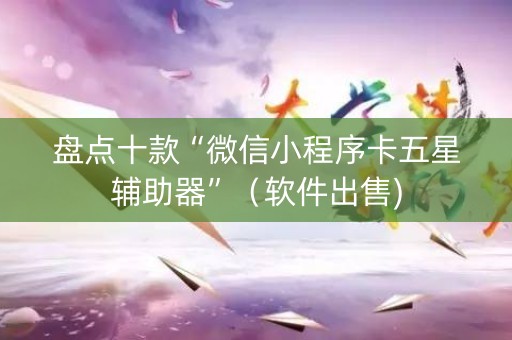 盘点十款“微信小程序卡五星辅助器”（软件出售)