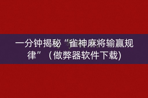 一分钟揭秘“雀神麻将输赢规律”（做弊器软件下载)