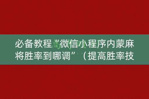 必备教程“微信小程序内蒙麻将胜率到哪调”（提高胜率技巧)