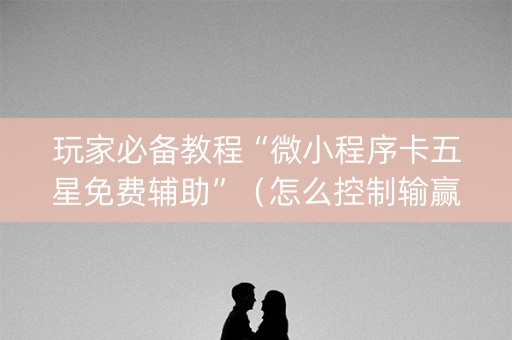 玩家必备教程“微小程序卡五星免费辅助”（怎么控制输赢)