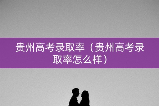 贵州高考录取率（贵州高考录取率怎么样）