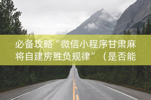 必备攻略“微信小程序甘肃麻将自建房胜负规律”（是否能开挂)