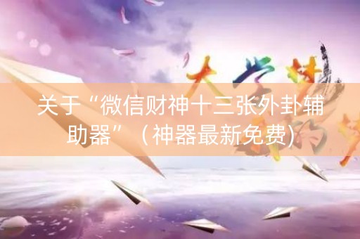 关于“微信财神十三张外卦辅助器”（神器最新免费)