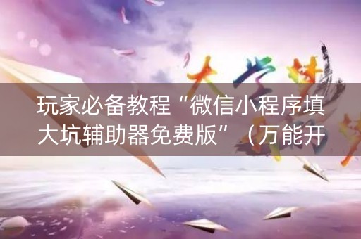 玩家必备教程“微信小程序填大坑辅助器免费版”（万能开挂神器)