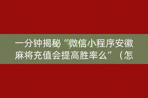 一分钟揭秘“微信小程序安徽麻将充值会提高胜率么”（怎么设置能有好牌)