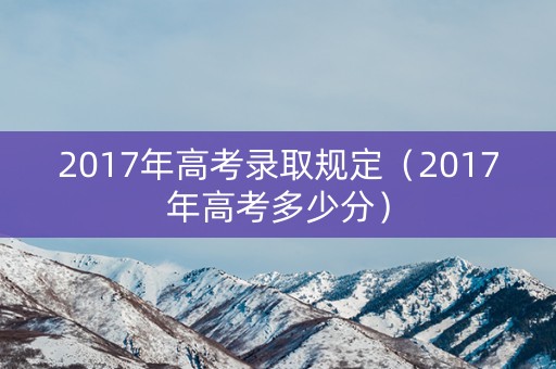 2017年高考录取规定（2017年高考多少分）