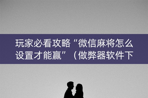 玩家必看攻略“微信麻将怎么设置才能赢”（做弊器软件下载)