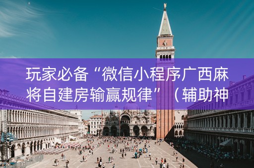 玩家必备“微信小程序广西麻将自建房输赢规律”（辅助神器免费)