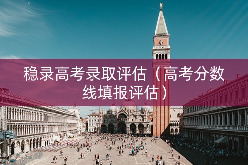 稳录高考录取评估（高考分数线填报评估）