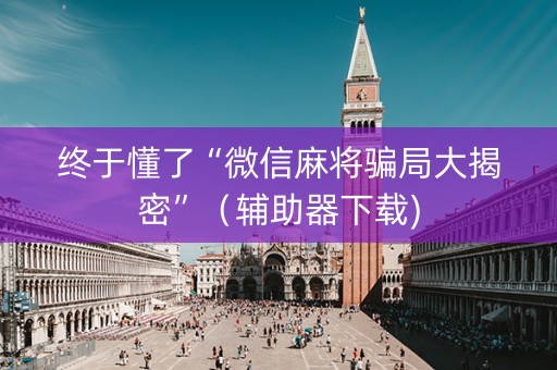 终于懂了“微信麻将骗局大揭密”（辅助器下载)