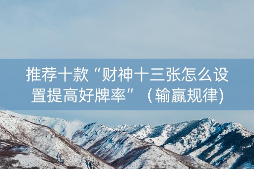 推荐十款“财神十三张怎么设置提高好牌率”（输赢规律)