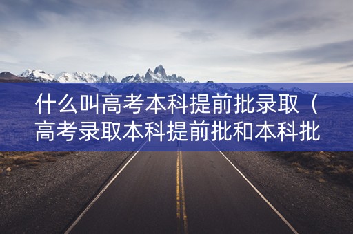 什么叫高考本科提前批录取（高考录取本科提前批和本科批有什么区别）