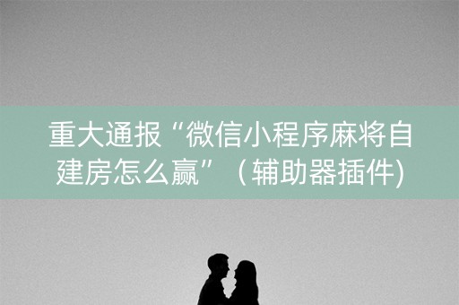 重大通报“微信小程序麻将自建房怎么赢”（辅助器插件)
