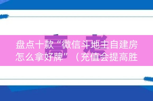 盘点十款“微信斗地主自建房怎么拿好牌”（充值会提高胜率么)