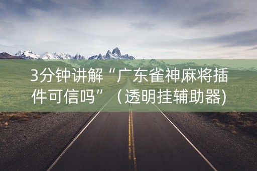 3分钟讲解“广东雀神麻将插件可信吗”（透明挂辅助器)
