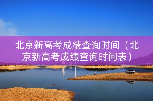 北京新高考成绩查询时间（北京新高考成绩查询时间表）