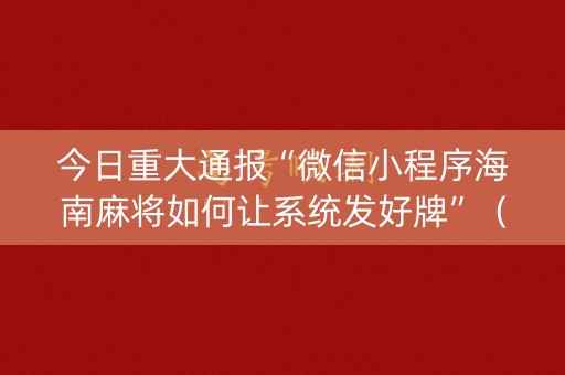 今日重大通报“微信小程序海南麻将如何让系统发好牌”（赢的技巧规律)