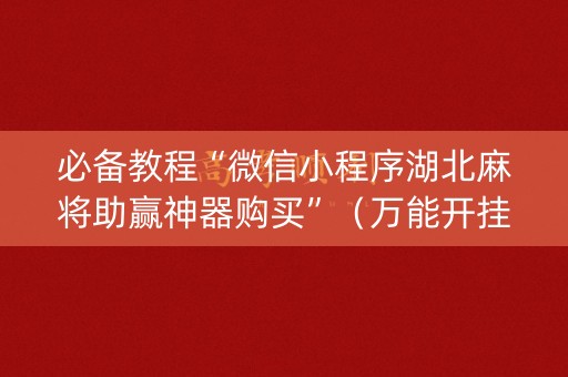 必备教程“微信小程序湖北麻将助赢神器购买”（万能开挂器)