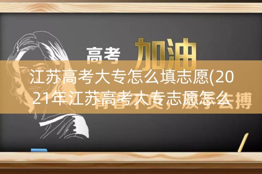 江苏高考大专怎么填志愿(2021年江苏高考大专志愿怎么填)