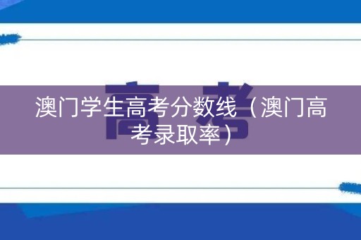 澳门学生高考分数线（澳门高考录取率）