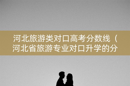 河北旅游类对口高考分数线（河北省旅游专业对口升学的分数线）