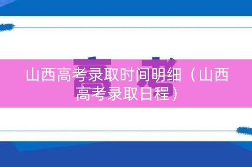 山西高考录取时间明细（山西高考录取日程）