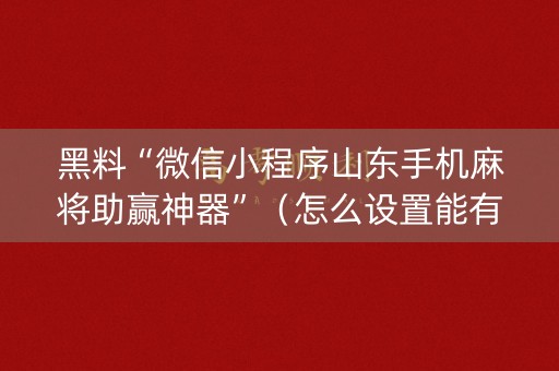 黑料“微信小程序山东手机麻将助赢神器”（怎么设置能有好牌)