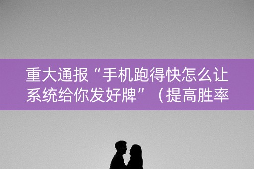重大通报“手机跑得快怎么让系统给你发好牌”（提高胜率软件)
