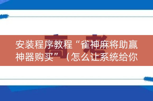 安装程序教程“雀神麻将助赢神器购买”（怎么让系统给你发好牌)