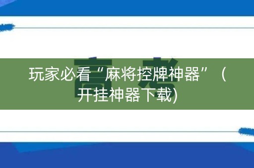 玩家必看“麻将控牌神器”（开挂神器下载)