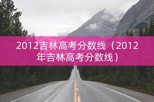 2012吉林高考分数线（2012年吉林高考分数线）