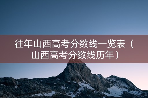 往年山西高考分数线一览表（山西高考分数线历年）